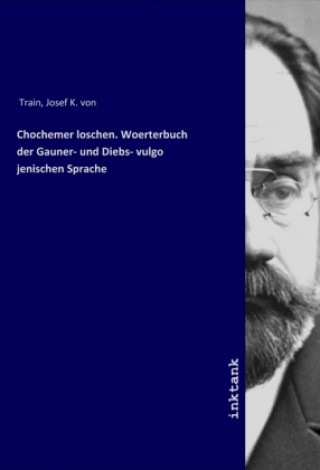 Kniha Chochemer loschen. Woerterbuch der Gauner- und Diebs- vulgo jenischen Sprache Josef K. von Train