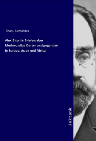 Könyv Alex.Bisani's Briefe ueber Merkwurdige Oerter und gegenden in Europa, Asien und Africa. Alessandro Bisani