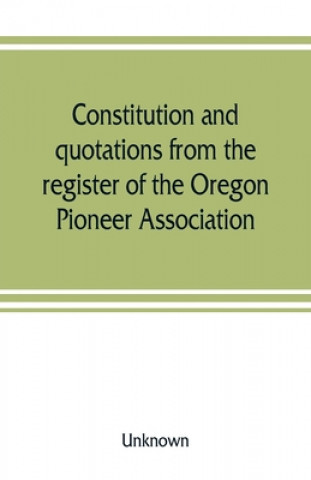 Carte Constitution and quotations from the register of the Oregon Pioneer Association, together with the annual address of S.F. Chadwick, remarks of L.F. Gr 