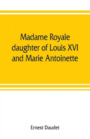 Knjiga Madame Royale, daughter of Louis XVI and Marie Antoinette ERNEST DAUDET