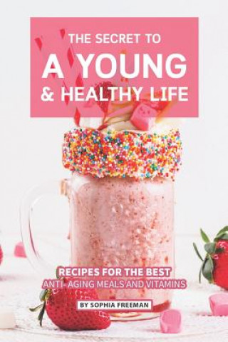 Książka The Secret to A Young and Healthy Life: Recipes for The Best Anti- Aging Meals and Vitamins Sophia Freeman