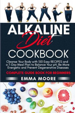 Könyv Alkaline Diet Cookbook: Cleanse Your Body with 150 Alkaline Recipes and a 7-Day Meal Plan to Balance Your pH, Be More Energetic and Prevent De Emma Moore