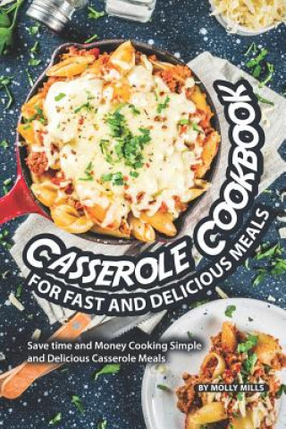 Книга Casserole Cookbook for Fast and Delicious Meals: Save time and Money Cooking Simple and Delicious Casserole Meals Molly Mills