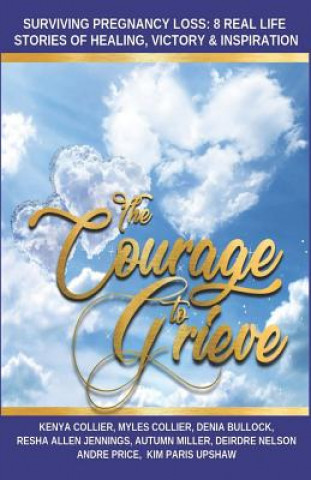 Kniha The Courage to Grieve: Surviving Pregnancy Loss: 8 Real Stories Of Healing, Victory, & Inspiration Myles Collier