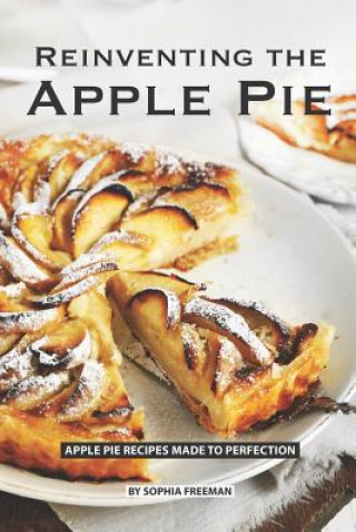 Kniha Reinventing the Apple Pie: Apple Pie Recipes made to Perfection Sophia Freeman