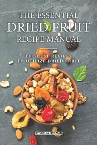 Könyv The Essential Dried Fruit Recipe Manual: The Best Recipes to Utilize Dried Fruit Sophia Freeman