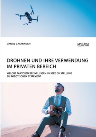 Книга Drohnen und ihre Verwendung im privaten Bereich. Welche Faktoren beeinflussen unsere Einstellung zu robotischen Systemen? Daniel Cavanaugh