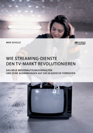 Kniha Wie Streaming-Dienste den TV-Markt revolutionieren. Das neue Mediennutzungsverhalten und seine Auswirkungen auf das klassische Fernsehen Max Schulz