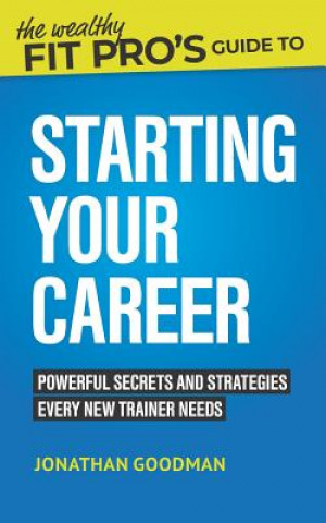 Carte The Wealthy Fit Pro's Guide to Starting Your Career: Powerful Secrets and Strategies Every New Trainer Needs Jonathan Goodman