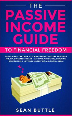Carte The Passive Income Guide to Financial Freedom: Ideas and Strategies to Make Money Online Through Multiple Income Streams - Affiliate Marketing, Bloggi Sean Buttle
