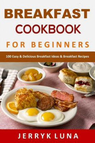 Könyv Breakfast Cookbook for Beginners: 100 Easy & Delicious Breakfast Ideas & Breakfast Recipes Jerryk Luna