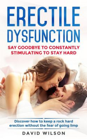 Könyv Erectile Dysfunction: Say Goodbye To Constantly Stimulating To Stay Hard. Discover How To Keep A Rock Hard Erection Without The Fear Of Goin David Wilson