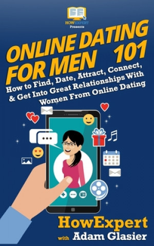 Książka Online Dating For Men 101: How to Find, Date, Attract, Connect, & Get Into Great Relationships With Women From Online Dating Howexpert