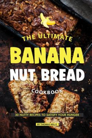 Könyv The Ultimate Banana Nut Bread Cookbook: 30 Nutty Recipes to Satisfy Your Hunger Thomas Kelly