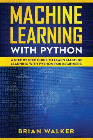 Knjiga Machine Learning with Python: A Step by Step Guide to Learn Machine Learning with Python for Beginners Brian Walker