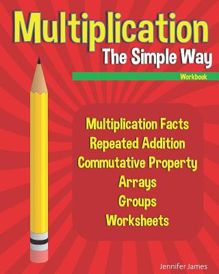 Könyv Multiplication The Simple Way Workbook: Multiplication Facts, Repeated Addition, Commutative Property, Arrays, Groups, Worksheets Jennifer James