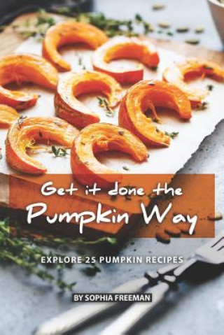 Kniha Get it done the Pumpkin Way: Explore 25 Pumpkin Recipes Sophia Freeman