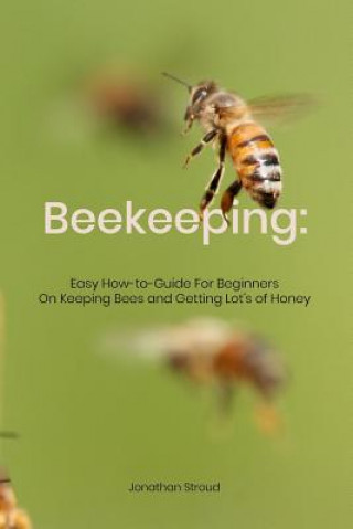 Kniha Beekeeping: Easy How-to-Guide For Beginners On Keeping Bees and Getting Lot's of Honey Jonathan Stroud