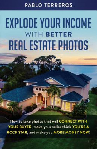 Książka Explode Your Income with Better Real Estate Photos: How to take photos that will connect with your buyer, make your seller think you are a rock star, Pablo Terreros