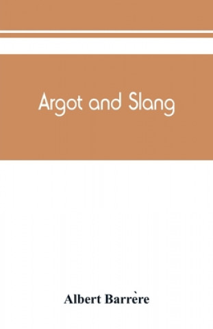 Könyv Argot and slang; a new French and English dictionary of the cant words, quaint expressions, slang terms and flash phrases used in the high and low lif 