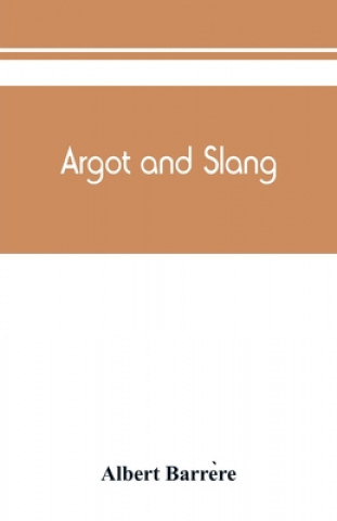 Kniha Argot and slang; a new French and English dictionary of the cant words, quaint expressions, slang terms and flash phrases used in the high and low lif 