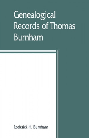 Kniha Genealogical records of Thomas Burnham, the emigrant, who was among the early settlers at Hartford, Connecticut, U.S. America, and his descendants 