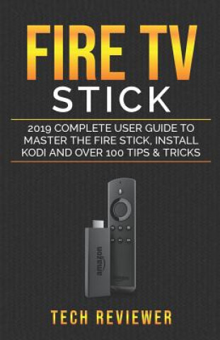 Könyv Fire TV Stick; 2019 Complete User Guide to Master the Fire Stick, Install Kodi and Over 100 Tips and Tricks Tech Reviewer
