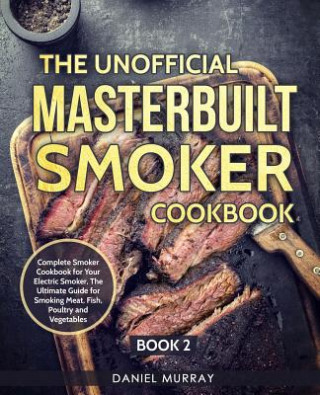 Könyv The Unofficial Masterbuilt Smoker Cookbook: Complete Smoker Cookbook for Your Electric Smoker, The Ultimate Guide for Smoking Meat, Fish, Poultry and Daniel Murray