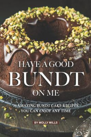 Könyv Have A Good Bundt on Me: 25 Amazing Bundt Cake Recipes You Can Enjoy Any Time Molly Mills