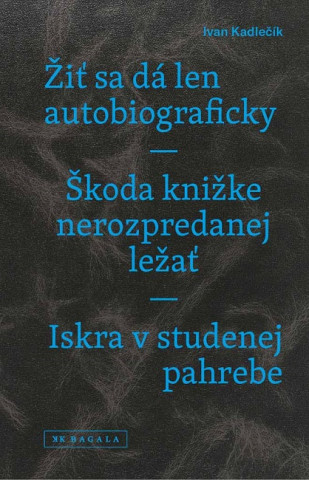 Könyv Žiť sa dá len autobiograficky / Škoda knižke nerozpredanej ležať / Iskra v studenej pahrebe Ivan Kadlečík
