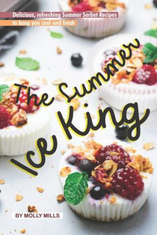 Knjiga The Summer Ice King: Delicious, Refreshing Summer Sorbet Recipes to Keep You Cool and Fresh Molly Mills