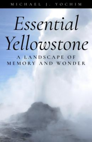 Kniha Essential Yellowstone: A Landscape of Memory and Wonder 