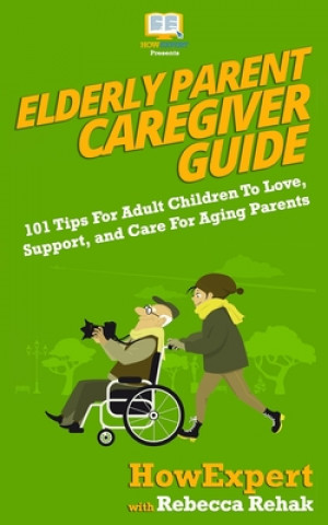 Könyv Elderly Parent Caregiver Guide: 101 Tips For Adult Children To Love, Support, and Care For Aging Parents Howexpert
