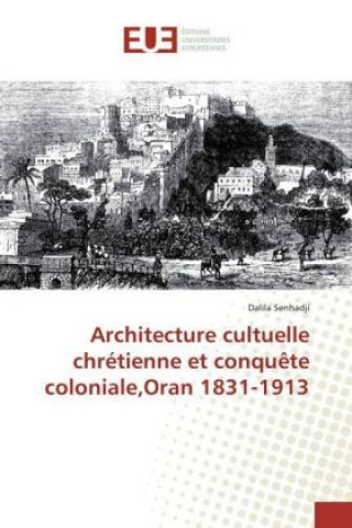 Könyv Architecture cultuelle chrétienne et conquête coloniale,Oran 1831-1913 Dalila Senhadji