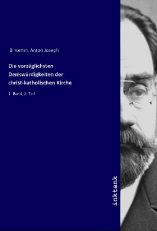Könyv Die vorzüglichsten Denkwürdigkeiten der christ-katholischen Kirche Anton Joseph Binterim