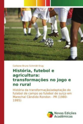 Kniha História, futebol e agricultura: transformações no jogo e no rural Carbone Bruno Schmidt Krug