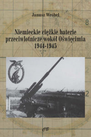Carte Niemieckie cięzkie baterie przeciwlotnicze wokół Oświęcimia 1944-1945 Wróbel Janusz