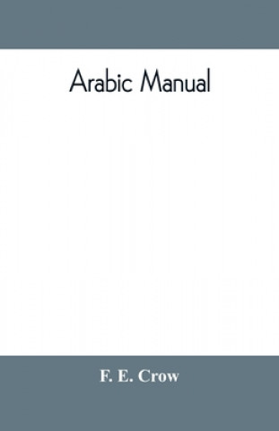 Könyv Arabic manual. A colloquial handbook in the Syrian dialect, for the use of visitors to Syria and Palestine, containing a simplified grammar, a compreh 