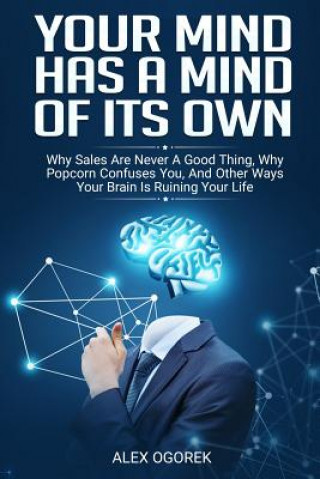 Книга Your Mind Has A Mind Of Its Own: Why Sales Are Never A Good Thing, Why Popcorn Confuses You, And Other Ways Your Brain Is Ruining Your Life Alex Ogorek