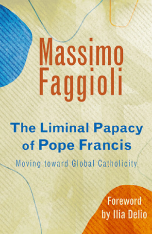 Kniha Liminal Papacy of Pope Francis: Moving Toward Global Catholicity Ilia Delio