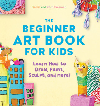 Kniha The Beginner Art Book for Kids: Learn How to Draw, Paint, Sculpt, and More! Daniel Freeman