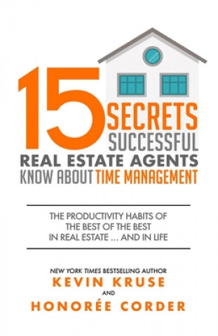 Kniha 15 Secrets Successful Real Estate Agents Know About Time Management: The Productivity Habits of the Best of the Best in Real Estate ... and in Life Kevin Kruse