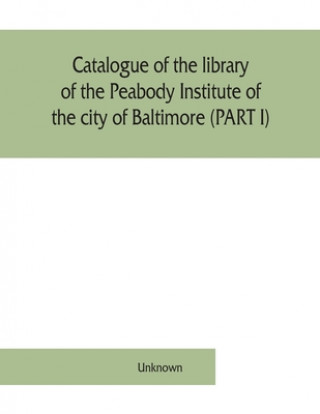 Carte Catalogue of the library of the Peabody Institute of the city of Baltimore (PART I) 