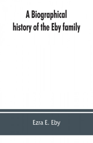 Knjiga biographical history of the Eby family, being a history of their movements in Europe during the reformation, and of their early settlement in America; 