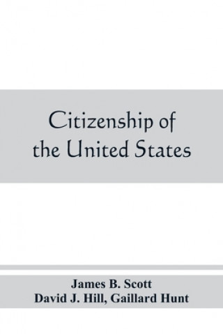 Kniha Citizenship of the United States, expatriation, and protection abroad. Letter from the secretary of state, submitting report on the subject of citizen JAMES B. SCOTT