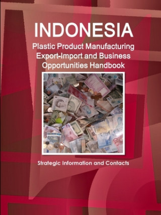 Kniha Indonesia Plastic Product Manufacturing Export-Import and Business Opportunities Handbook - Strategic Information and Contacts 