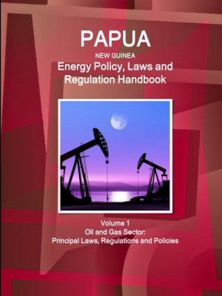 Kniha Papua New Guinea Energy Policy, Laws and Regulation Handbook Volume 1 Oil and Gas Sector 