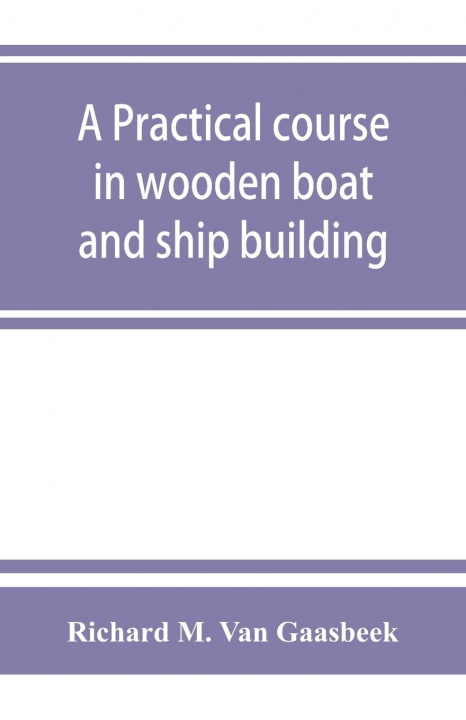 Книга practical course in wooden boat and ship building, the fundamental principles and practical methods described in detail, especially written for carpen 
