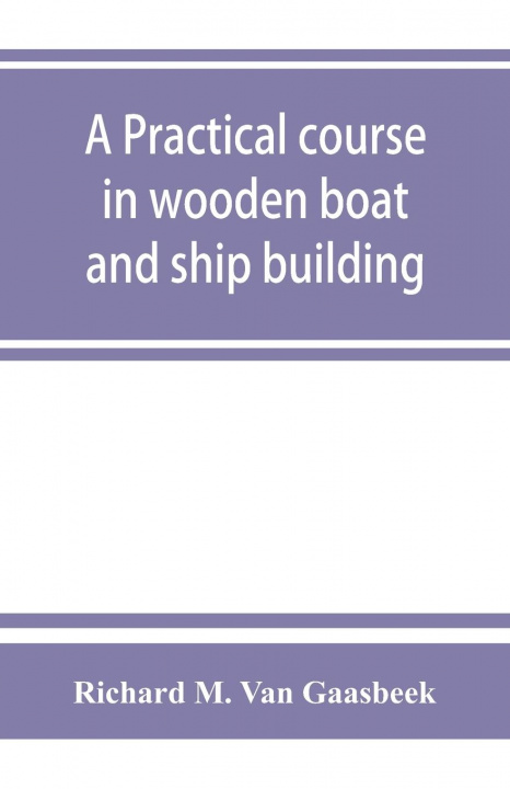 Knjiga practical course in wooden boat and ship building, the fundamental principles and practical methods described in detail, especially written for carpen 