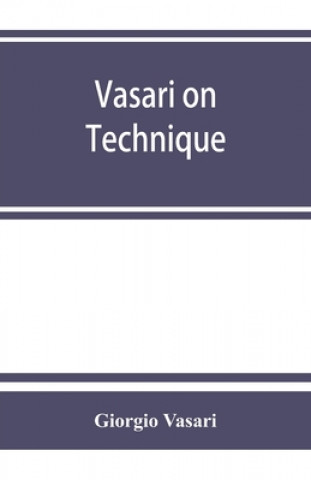 Kniha Vasari on technique; being the introduction to the three arts of design, architecture, sculpture and painting, prefixed to the Lives of the most excel 